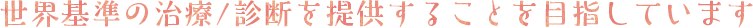 世界基準の治療/診断を提供することを目指しています