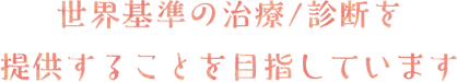 世界基準の治療/診断を提供することを目指しています
